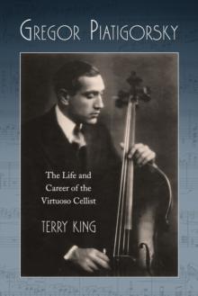 Gregor Piatigorsky : The Life and Career of the Virtuoso Cellist