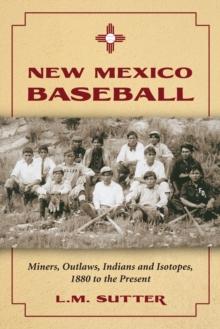 New Mexico Baseball : Miners, Outlaws, Indians and Isotopes, 1880 to the Present