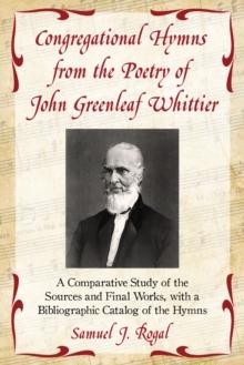 Congregational Hymns from the Poetry of John Greenleaf Whittier : A Comparative Study of the Sources and Final Works, with a Bibliographic Catalog of the Hymns