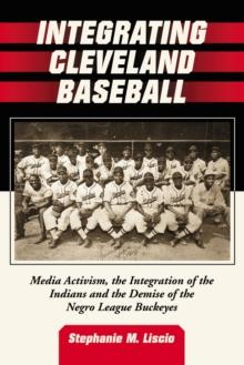 Integrating Cleveland Baseball : Media Activism, the Integration of the Indians and the Demise of the Negro League Buckeyes