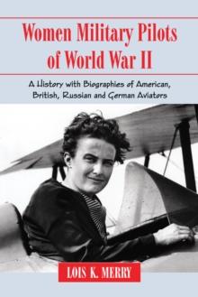 Women Military Pilots of World War II : A History with Biographies of American, British, Russian and German Aviators