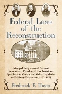 Federal Laws of the Reconstruction : Principal Congressional Acts and Resolutions, Presidential Proclamations, Speeches and Orders, and Other Legislative and Military Documents, 1862-1875