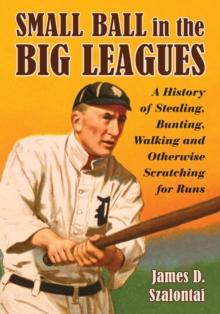 Small Ball in the Big Leagues : A History of Stealing, Bunting, Walking and Otherwise Scratching for Runs