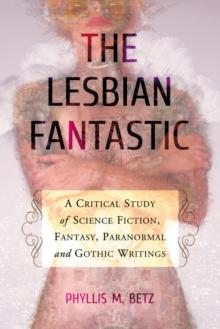 The Lesbian Fantastic : A Critical Study of Science Fiction, Fantasy, Paranormal and Gothic Writings