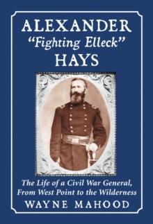 Alexander "Fighting Elleck" Hays : The Life of a Civil War General, From West Point to the Wilderness