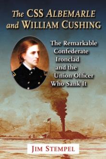 The CSS Albemarle and William Cushing : The Remarkable Confederate Ironclad and the Union Officer Who Sank It