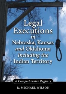 Legal Executions in Nebraska, Kansas and Oklahoma Including the Indian Territory : A Comprehensive Registry