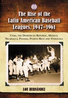 The Rise of the Latin American Baseball Leagues, 1947-1961 : Cuba, the Dominican Republic, Mexico, Nicaragua, Panama, Puerto Rico and Venezuela