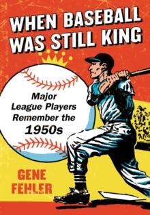 When Baseball Was Still King : Major League Players Remember the 1950s