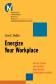 Energize Your Workplace : How to Create and Sustain High-Quality Connections at Work