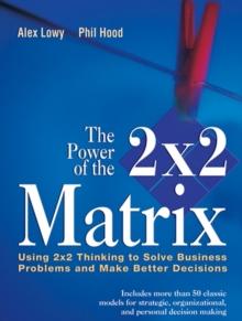 The Power of the 2 x 2 Matrix : Using 2 x 2 Thinking to Solve Business Problems and Make Better Decisions