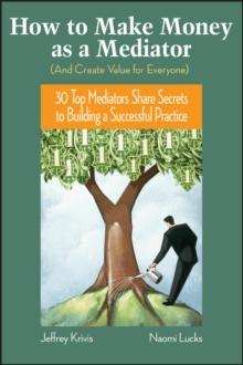 How To Make Money as a Mediator (And Create Value for Everyone) : 30 Top Mediators Share Secrets to Building a Successful Practice