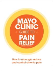 Mayo Clinic Guide to Pain Relief : How to Manage, Reduce and Control Chronic Pain