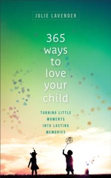 365 Ways to Love Your Child - Turning Little Moments into Lasting Memories