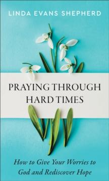 Praying through Hard Times  How to Give Your Worries to God and Rediscover Hope