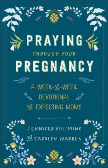 Praying Through Your Pregnancy : A Week-By-Week Devotional for Expecting Moms