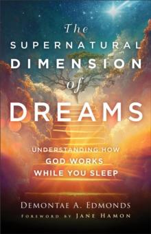 The Supernatural Dimension of Dreams - Understanding How God Works While You Sleep