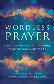 Wordless Prayer : How God Hears and Answers Your Groans and Tears