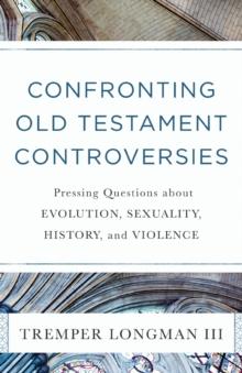 Confronting Old Testament Controversies - Pressing Questions About Evolution, Sexuality, History, And Violence