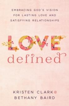 Love Defined - Embracing God`s Vision For Lasting Love And Satisfying Relationships