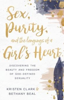 Sex, Purity, And The Longings Of A Girl's Heart : Discovering The Beauty And Freedom Of God-Defined Sexuality