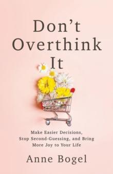 Don't Overthink It : Make Easier Decisions, Stop Second-Guessing, and Bring More Joy to Your Life