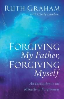 Forgiving My Father, Forgiving Myself : An Invitation to the Miracle of Forgiveness