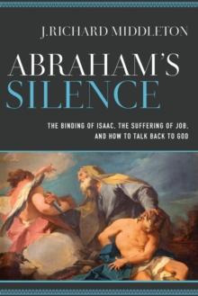 Abraham`s Silence - The Binding of Isaac, the Suffering of Job, and How to Talk Back to God