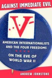 Against Immediate Evil : American Internationalists and the Four Freedoms on the Eve of World War II