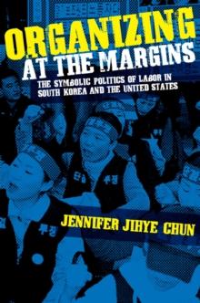 Organizing at the Margins : The Symbolic Politics of Labor in South Korea and the United States