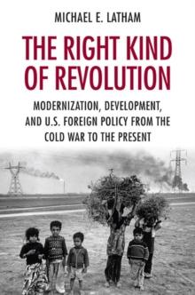 The Right Kind of Revolution : Modernization, Development, and U.S. Foreign Policy from the Cold War to the Present