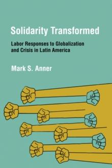 Solidarity Transformed : Labor Responses to Globalization and Crisis in Latin America