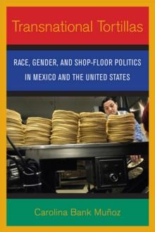 Transnational Tortillas : Race, Gender, and Shop-Floor Politics in Mexico and the United States