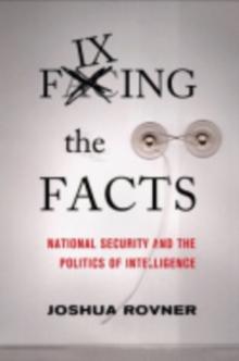 Fixing the Facts : National Security and the Politics of Intelligence