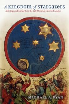 A Kingdom of Stargazers : Astrology and Authority in the Late Medieval Crown of Aragon