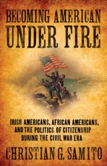 Becoming American under Fire : Irish Americans, African Americans, and the Politics of Citizenship during the Civil War Era