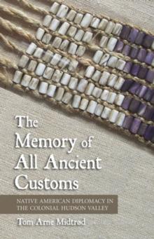 The Memory of All Ancient Customs : Native American Diplomacy in the Colonial Hudson Valley