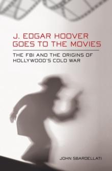 J. Edgar Hoover Goes to the Movies : The FBI and the Origins of Hollywood's Cold War