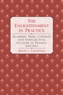 The Enlightenment in Practice : Academic Prize Contests and Intellectual Culture in France, 1670-1794