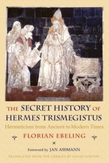 The Secret History of Hermes Trismegistus : Hermeticism from Ancient to Modern Times