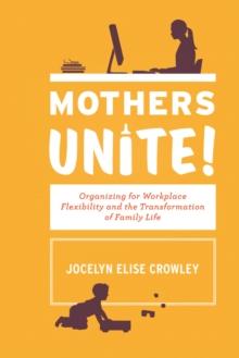 Mothers Unite! : Organizing for Workplace Flexibility and the Transformation of Family Life