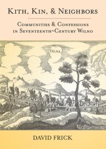 Kith, Kin, and Neighbors : Communities and Confessions in Seventeenth-Century Wilno