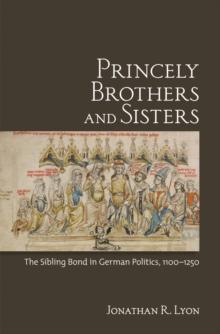 Princely Brothers and Sisters : The Sibling Bond in German Politics, 1100-1250