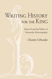 Writing History for the King : Henry II and the Politics of Vernacular Historiography