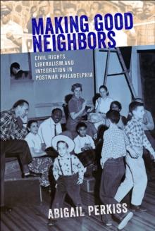 Making Good Neighbors : Civil Rights, Liberalism, and Integration in Postwar Philadelphia