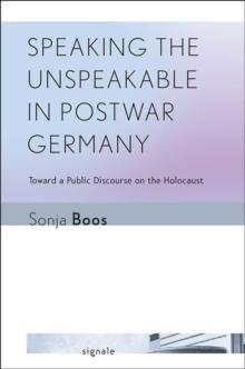 Speaking the Unspeakable in Postwar Germany : Toward a Public Discourse on the Holocaust