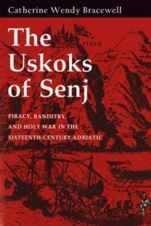 The Uskoks of Senj : Piracy, Banditry, and Holy War in the Sixteenth-Century Adriatic