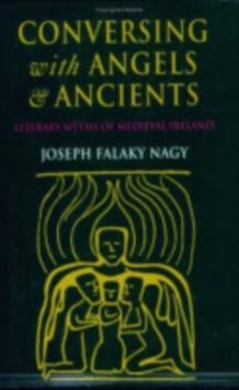 Conversing with Angels and Ancients : Literary Myths of Medieval Ireland