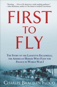 First to Fly : The Story of the Lafayette Escadrille, the American Heroes Who Flew for France in World War I