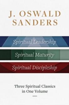 J. Oswald Sanders: Three Spiritual Classics in One Volume : Spiritual Leadership, Spiritual Maturity, Spiritual Discipleship